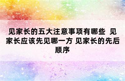 见家长的五大注意事项有哪些  见家长应该先见哪一方 见家长的先后顺序